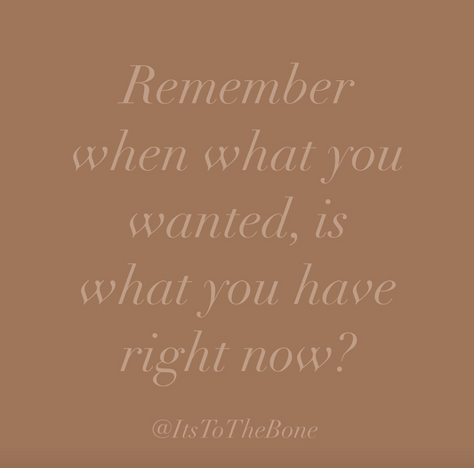 Remember when what you wanted, is what you have right now?